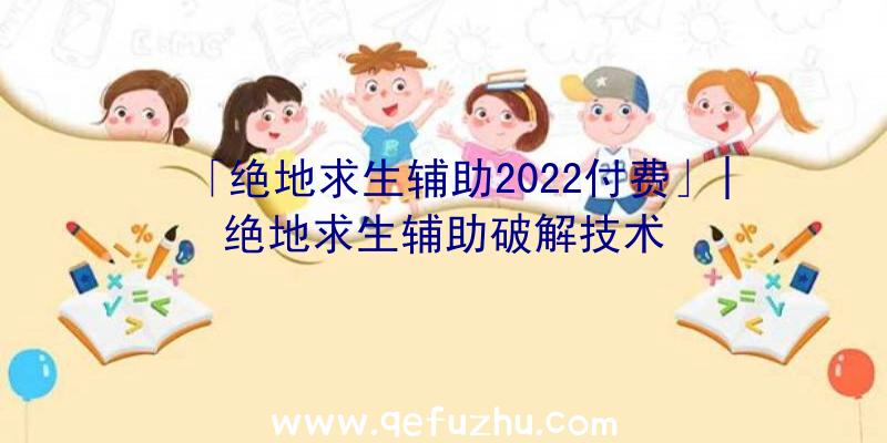 「绝地求生辅助2022付费」|绝地求生辅助破解技术